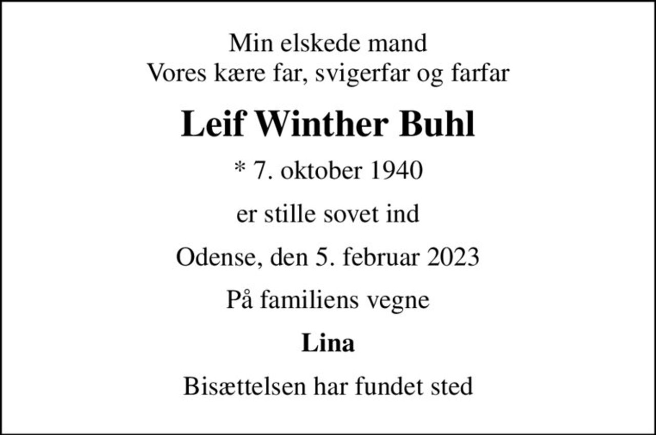 Min elskede mand Vores kære far, svigerfar og farfar
Leif Winther Buhl
* 7. oktober 1940
er stille sovet ind
Odense, den 5. februar 2023
På familiens vegne
Lina
Bisættelsen har fundet sted