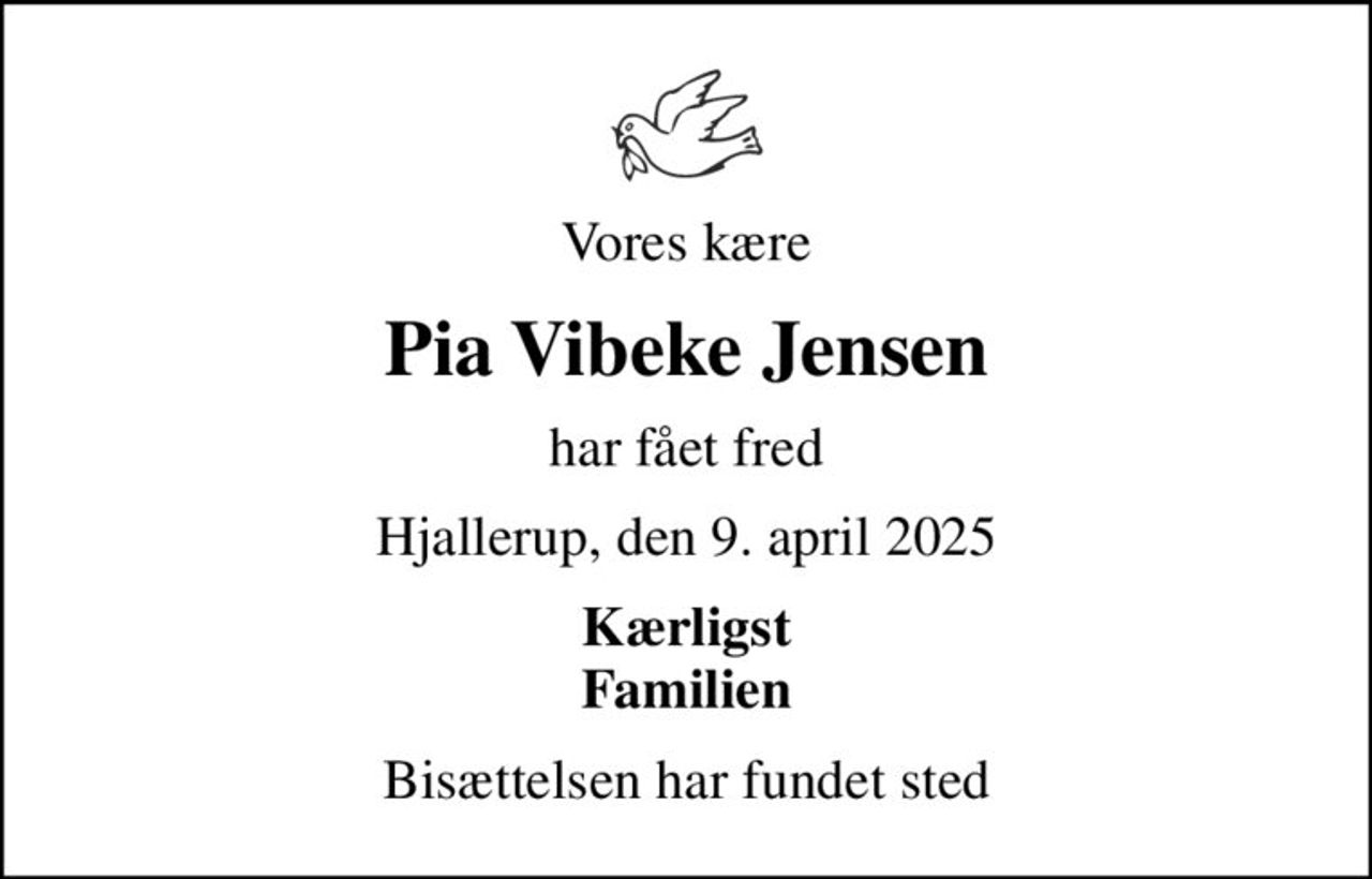Vores kære
Pia Vibeke Jensen
har fået fred
Hjallerup, den 9. april 2025
Kærligst Familien
Bisættelsen har fundet sted