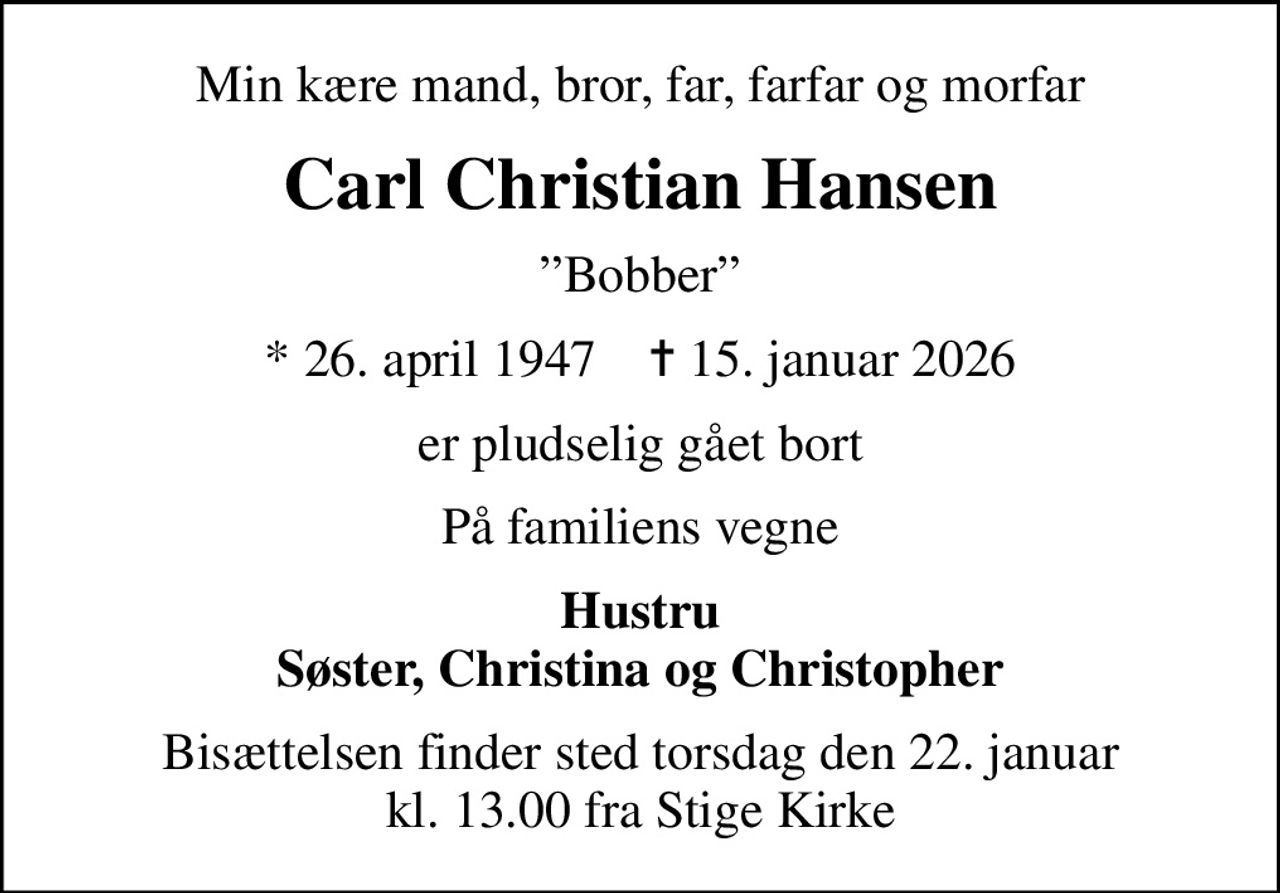 Min kære mand, bror, far, farfar og morfar
Carl Christian Hansen
Bobber
* 26. april 1947    ✝ 15. januar 2026
er pludselig gået bort
På familiens vegne
Hustru Søster, Christina og Christopher
Bisættelsen finder sted torsdag den 22. januar kl. 13.00 fra Stige Kirke