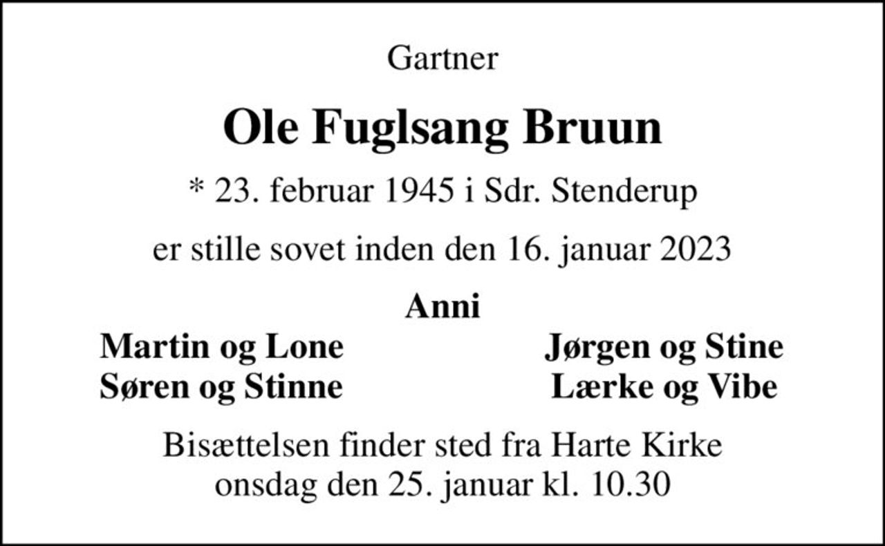 Gartner
Ole Fuglsang Bruun
* 23. februar 1945 i Sdr. Stenderup
er stille sovet inden den 16. januar 2023
Anni
Martin og Lone
Jørgen og Stine
Søren og Stinne
Lærke og Vibe
Bisættelsen finder sted fra Harte Kirke  onsdag den 25. januar kl. 10.30