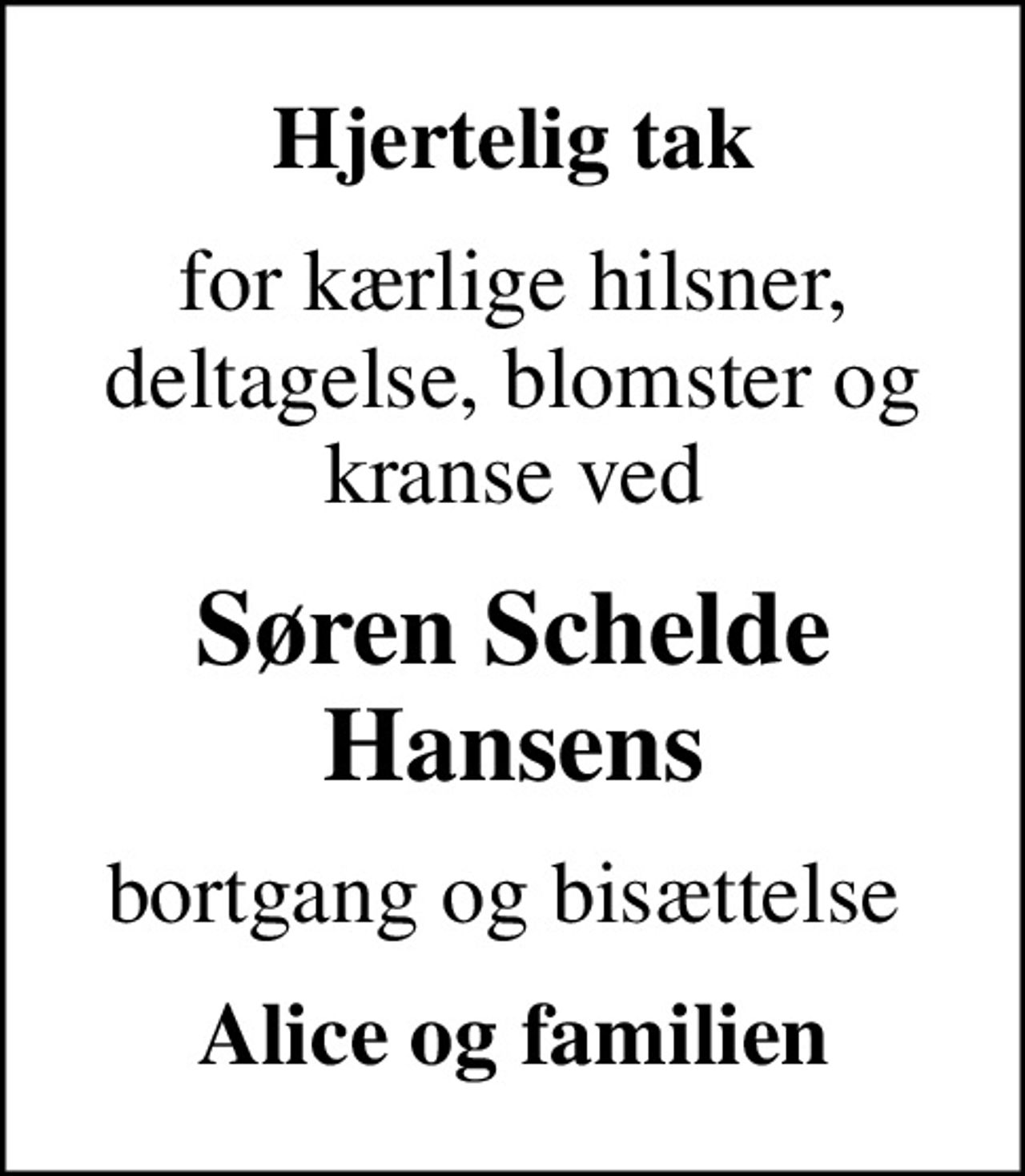 Hjertelig tak
for kærlige hilsner, deltagelse, blomster og kranse ved
Søren Schelde Hansens
bortgang og bisættelse 
Alice og familien
