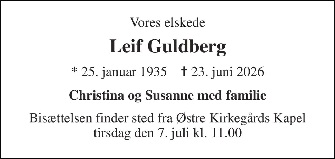 Vores elskede 
Leif Guldberg 
* 25. januar 1935    ✝ 23. juni 2026 
Christina og Susanne med familie 
Bisættelsen finder sted fra Østre Kirkegårds Kapel tirsdag den 7. juli kl. 11.00