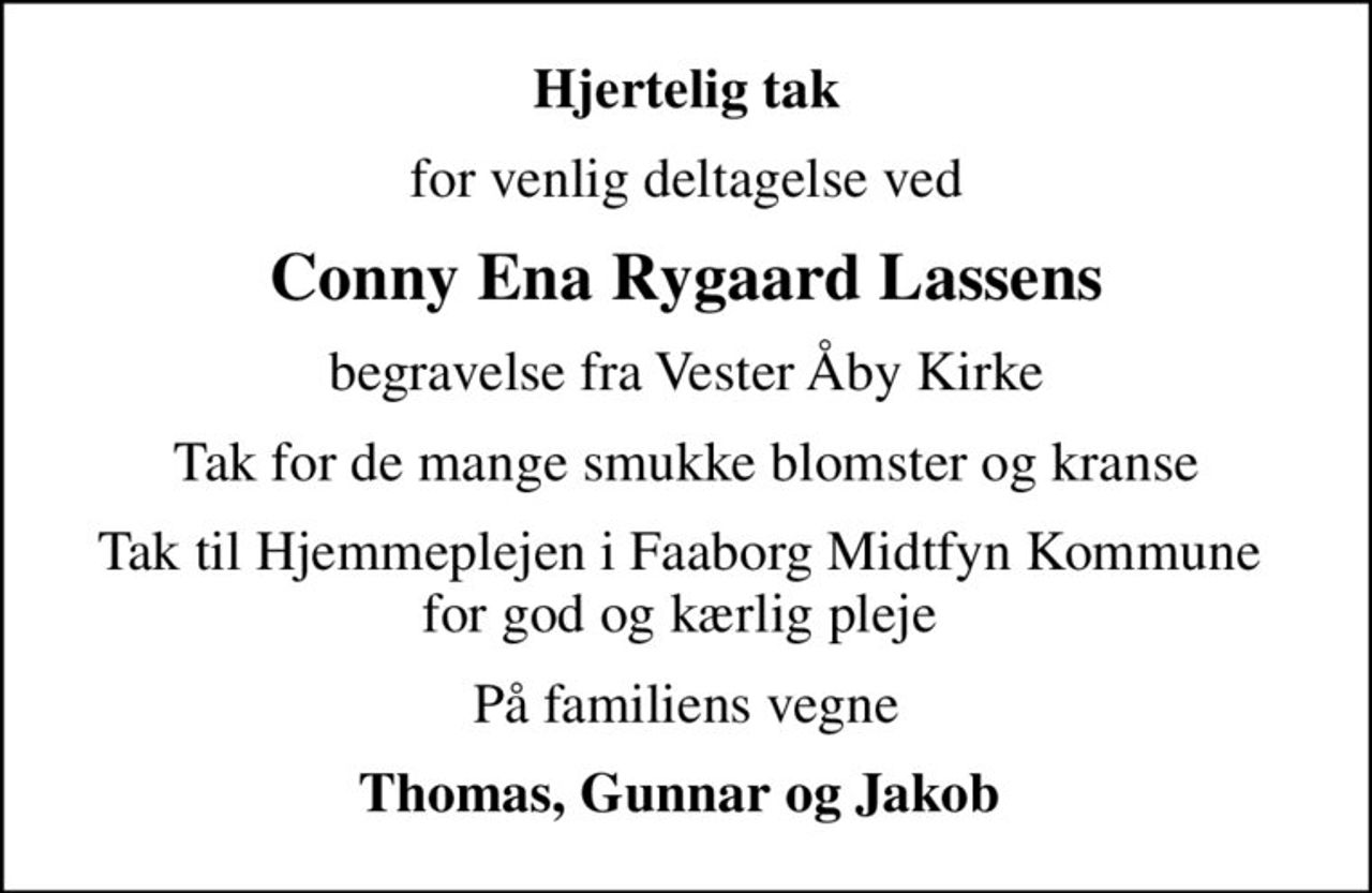 Hjertelig tak
for venlig deltagelse ved
Conny Ena Rygaard Lassens
begravelse fra Vester Åby Kirke
Tak for de mange smukke blomster og kranse
Tak til Hjemmeplejen i Faaborg Midtfyn Kommune  for god og kærlig pleje 
På familiens vegne
Thomas, Gunnar og Jakob