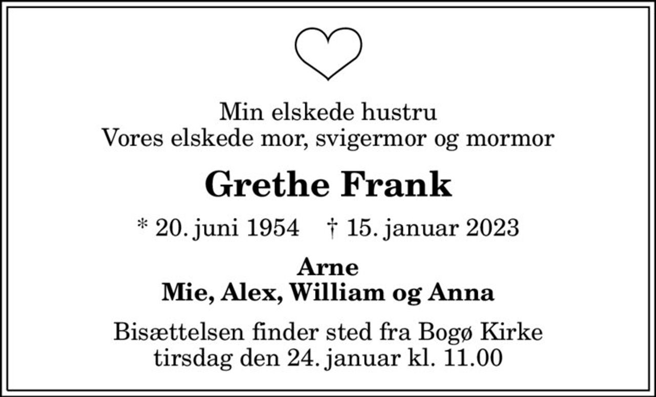 Min elskede hustru Vores elskede mor, svigermor og mormor
Grethe Frank
* 20. juni 1954    ✝ 15. januar 2023
Arne Mie, Alex, William og Anna
Bisættelsen finder sted fra Bogø Kirke  tirsdag den 24. januar kl. 11.00