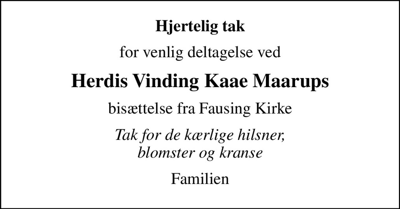 Hjertelig tak
for venlig deltagelse ved
Herdis Vinding Kaae Maarups
bisættelse fra Fausing Kirke
Tak for de kærlige hilsner, blomster og kranse
Familien