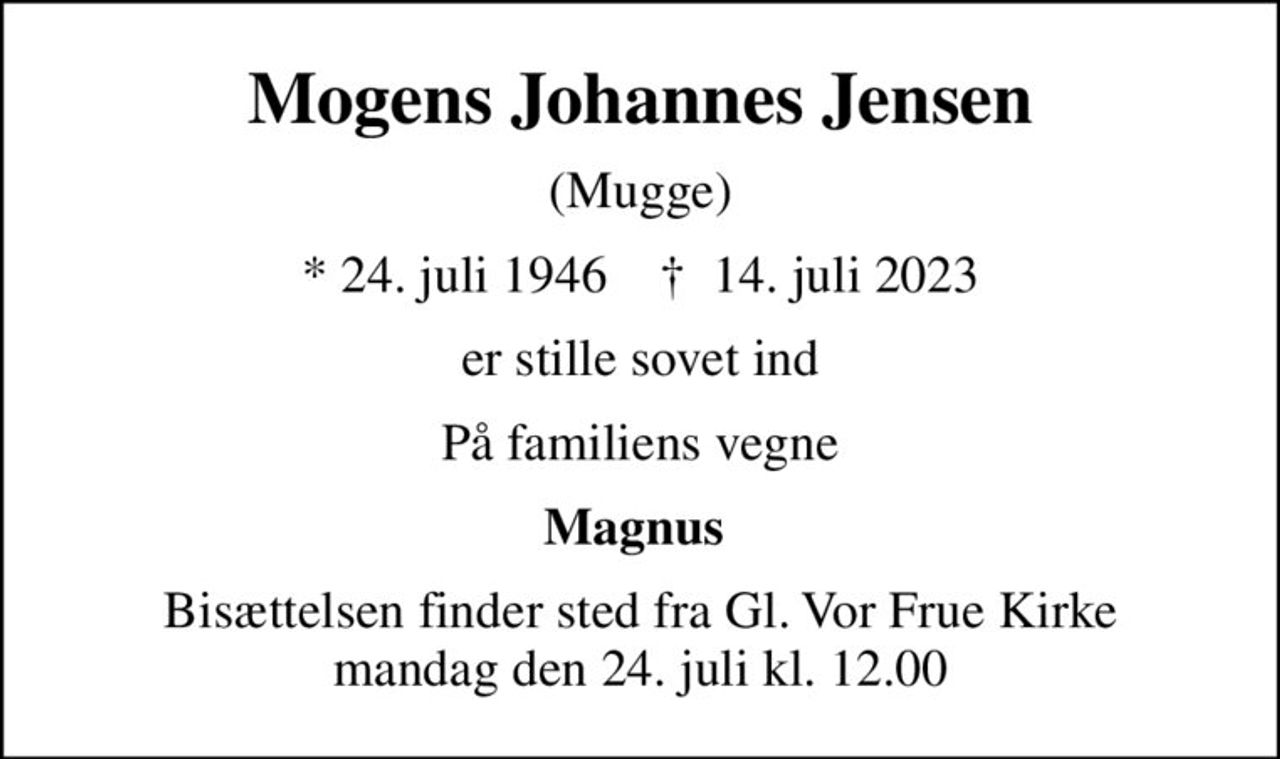 Mogens Johannes Jensen
(Mugge)
* 24. juli 1946    ✝ 14. juli 2023
er stille sovet ind
På familiens vegne
Magnus 
Bisættelsen finder sted fra Gl. Vor Frue Kirke mandag den 24. juli kl. 12.00