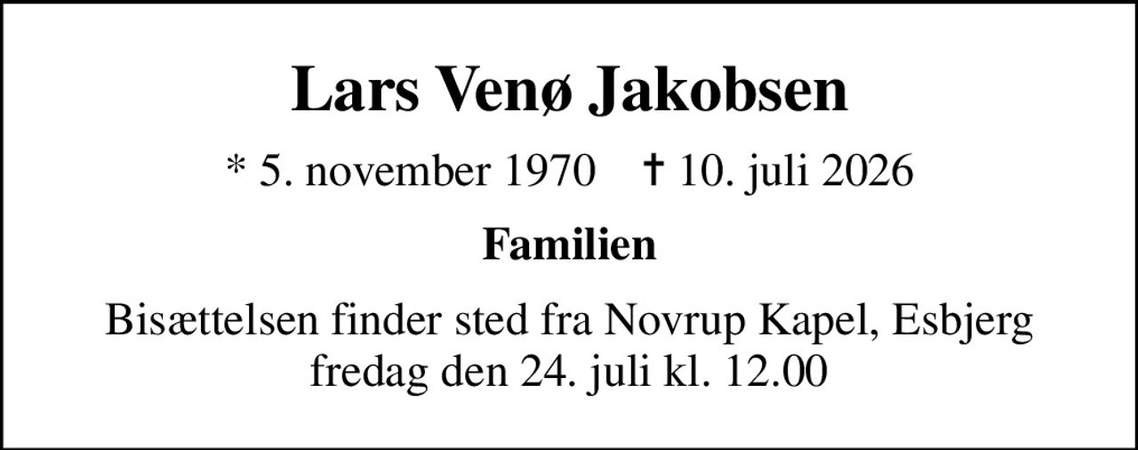 Lars Venø Jakobsen
* 5. november 1970    ✝ 10. juli 2026
Familien
Bisættelsen finder sted fra Novrup Kapel, Esbjerg  fredag den 24. juli kl. 12.00