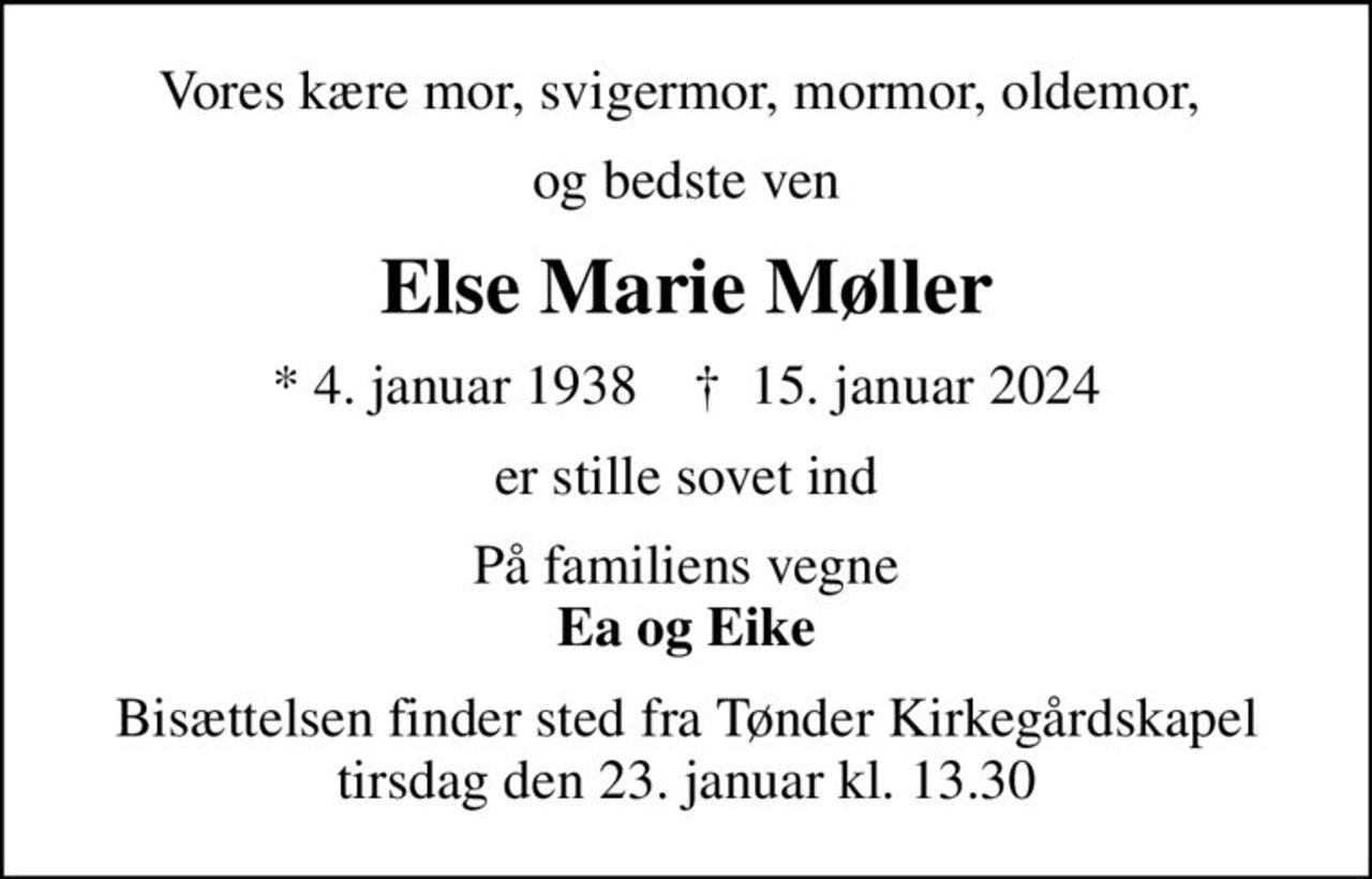Vores kære mor, svigermor, mormor, oldemor, 
og bedste ven
Else Marie Møller
* 4. januar 1938    ✝ 15. januar 2024
er stille sovet ind
På familiens vegne <b>Ea og Eike
Bisættelsen finder sted fra Tønder Kirkegårdskapel  tirsdag den 23. januar kl. 13.30