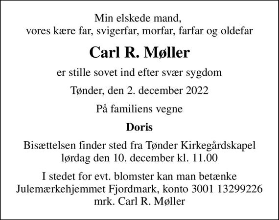 Min elskede mand,  vores kære far, svigerfar, morfar, farfar og oldefar
Carl R. Møller
er stille sovet ind efter svær sygdom
Tønder, den 2. december 2022
På familiens vegne
Doris
Bisættelsen finder sted fra Tønder Kirkegårdskapel  lørdag den 10. december kl. 11.00 
I stedet for evt. blomster kan man betænke
					Julemærkehjemmet Fjordmark reg.3001konto13299226mrk. Carl R.
					Møller