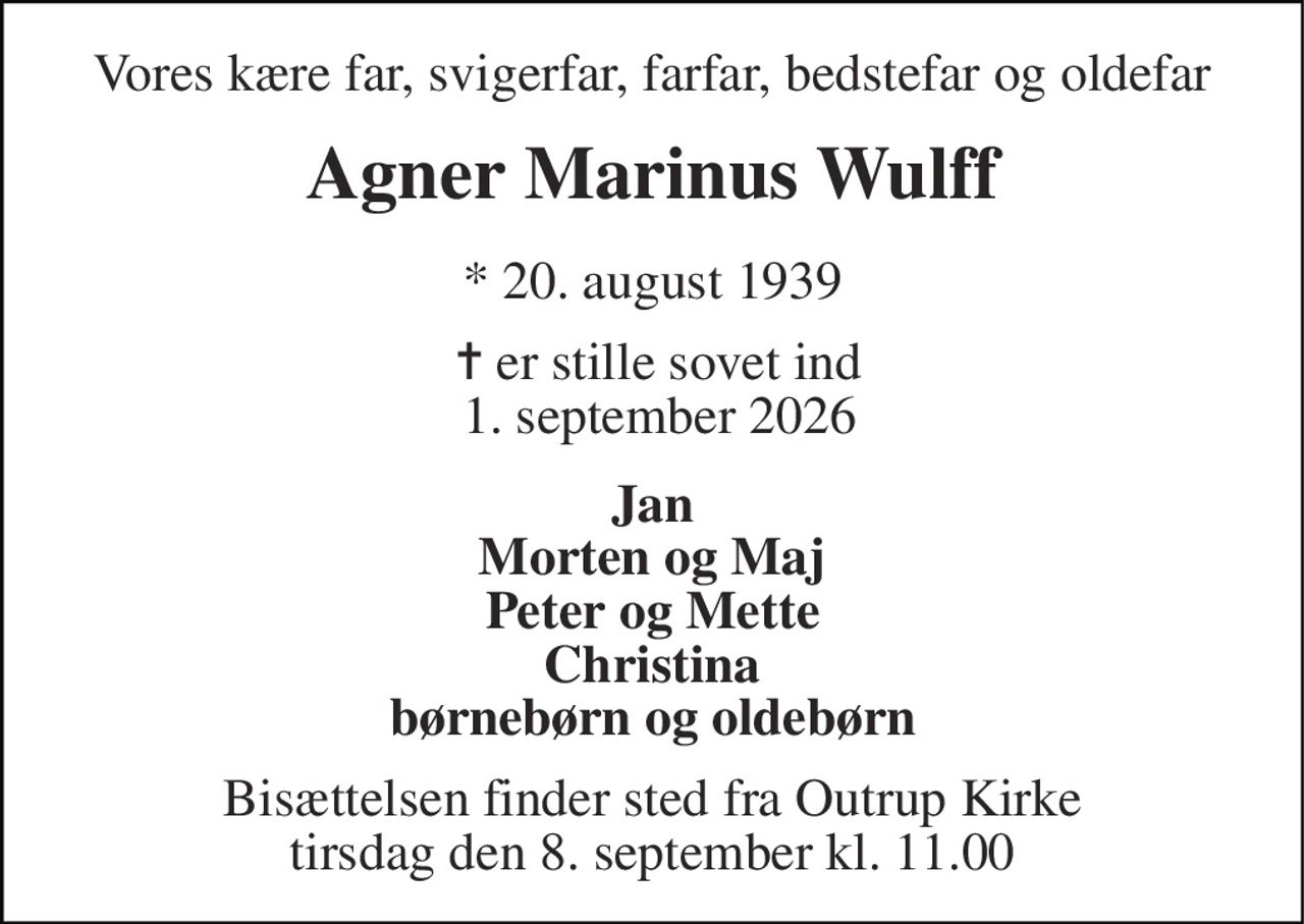 Vores kære far, svigerfar, farfar, bedstefar og oldefar 
Agner Marinus Wulff 
* 20. august 1939 
 ✝​ er stille sovet ind  1. september 2026​ 
Jan Morten og Maj Peter og Mette Christina børnebørn og oldebørn 
Bisættelsen​ finder sted fra Outrup Kirke​ tirsdag den 8. september​ kl. 11.00