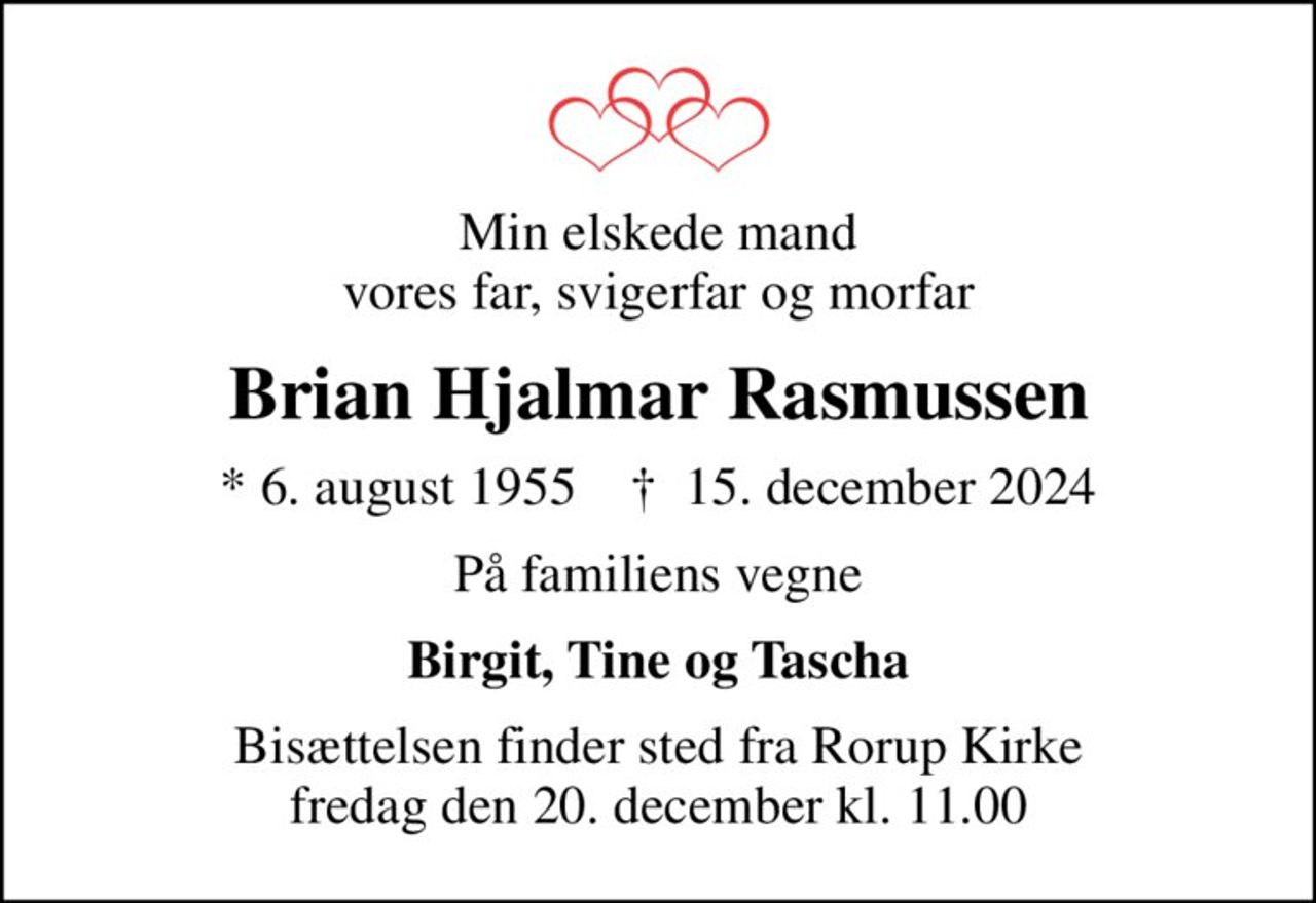 Min elskede mand vores far, svigerfar og morfar
Brian Hjalmar Rasmussen
* 6. august 1955    ✝ 15. december 2024
På familiens vegne
Birgit, Tine og Tascha
Bisættelsen finder sted fra Rorup Kirke  fredag den 20. december kl. 11.00