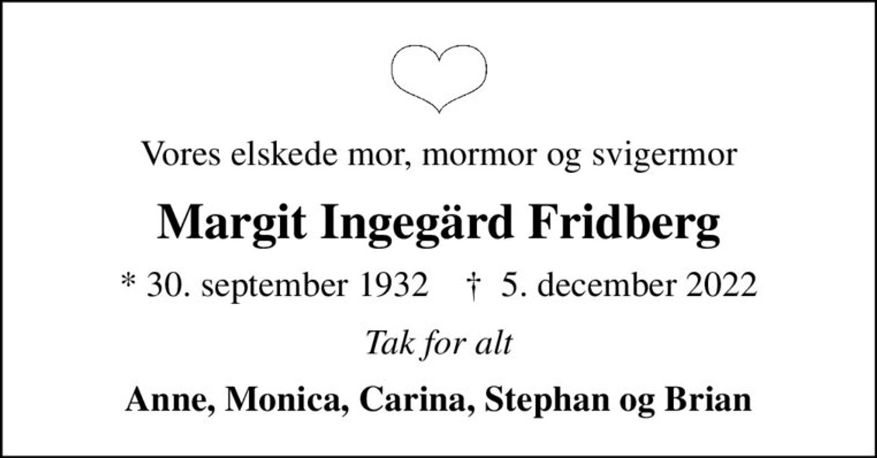 Vores elskede mor, mormor og svigermor
Margit Ingegärd Fridberg
* 30. september 1932    ✝ 5. december 2022
Tak for alt
Anne, Monica, Carina, Stephan og Brian