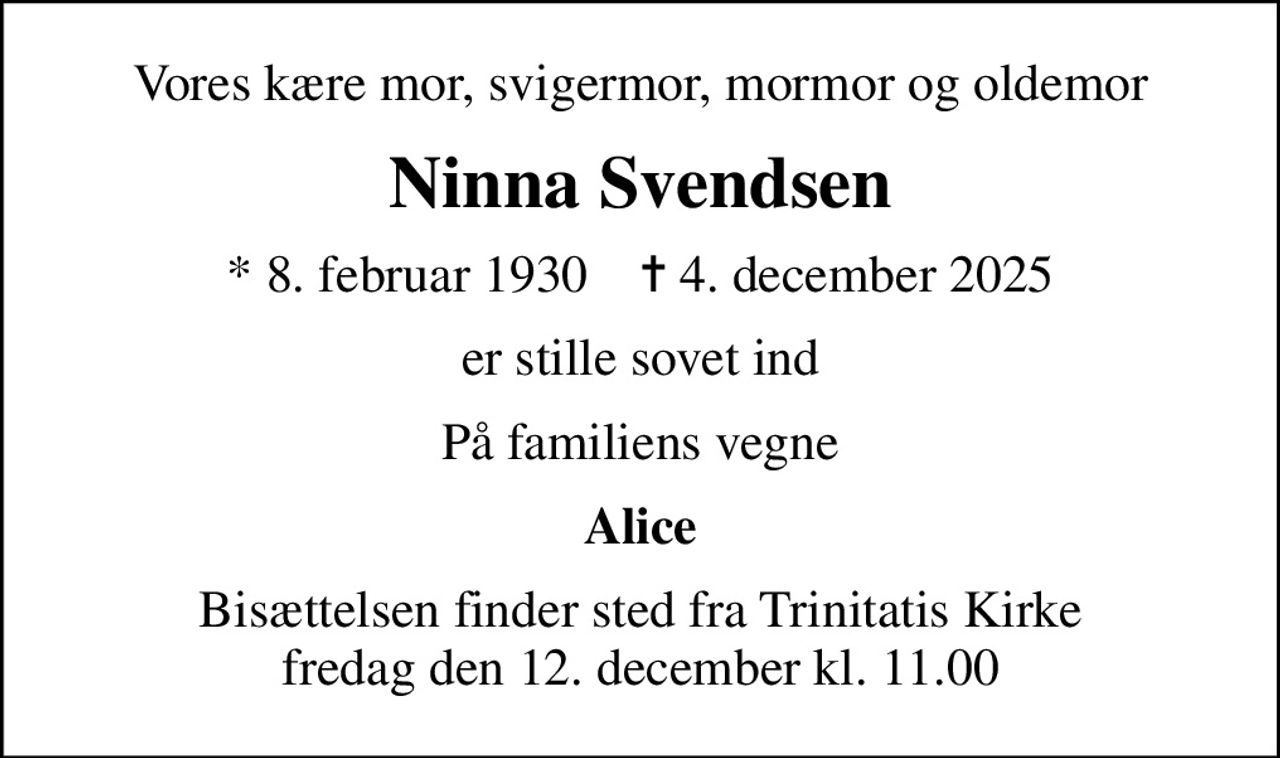 Vores kære mor, svigermor, mormor og oldemor
Ninna Svendsen
* 8. februar 1930    ✝ 4. december 2025
er stille sovet ind
På familiens vegne
Alice
Bisættelsen finder sted fra Trinitatis Kirke  fredag den 12. december kl. 11.00