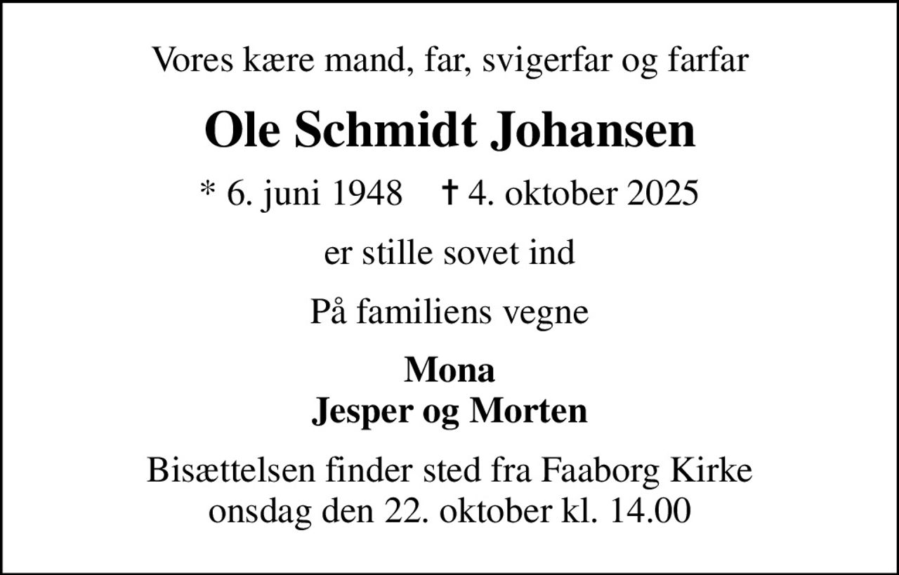 Vores kære mand, far, svigerfar og farfar
Ole Schmidt Johansen
* 6. juni 1948    ✝ 4. oktober 2025
er stille sovet ind
På familiens vegne
Mona Jesper og Morten
Bisættelsen finder sted fra Faaborg Kirke  onsdag den 22. oktober kl. 14.00