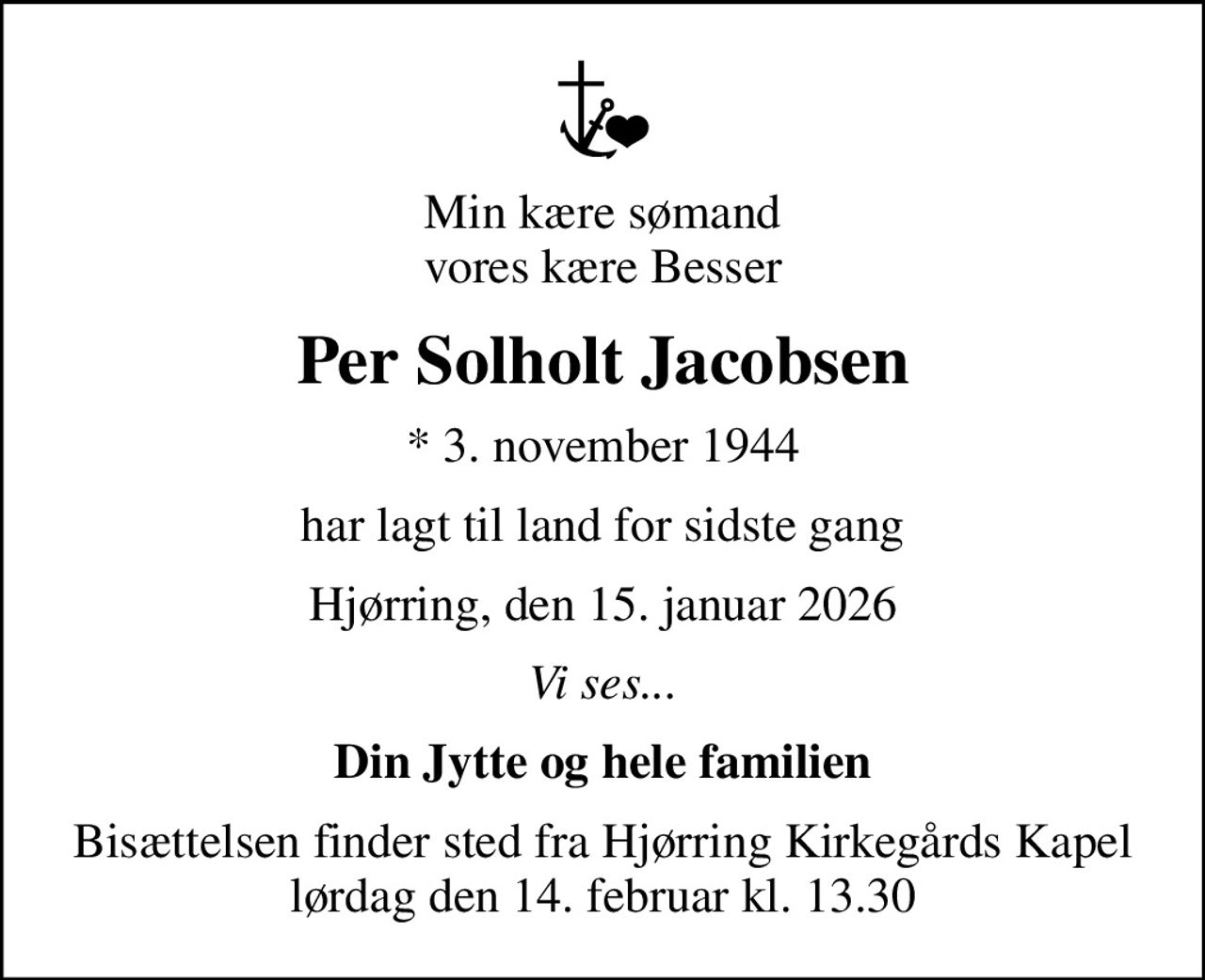 Min kære sømand vores kære Besser
Per Solholt Jacobsen
* 3. november 1944
har lagt til land for sidste gang
Hjørring, den 15. januar 2026
Vi ses...
Din Jytte og hele familien
Bisættelsen finder sted fra Hjørring Kirkegårds Kapel  lørdag den 14. februar kl. 13.30