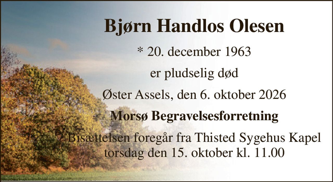 Bjørn Handlos Olesen 
*​ 20. december 1963 
er pludselig død 
Øster Assels, den 6. oktober 2026 
Morsø Begravelsesforretning 
Bisættelsen foregår fra Thisted Sygehus Kapel torsdag den 15. oktober kl. 11.00