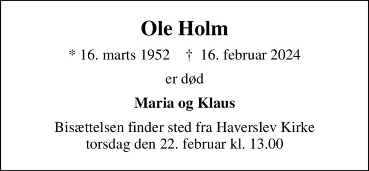 Ole Holm
* 16. marts 1952    ✝ 16. februar 2024
er død
Maria og Klaus
Bisættelsen finder sted fra Haverslev Kirke  torsdag den 22. februar kl. 13.00