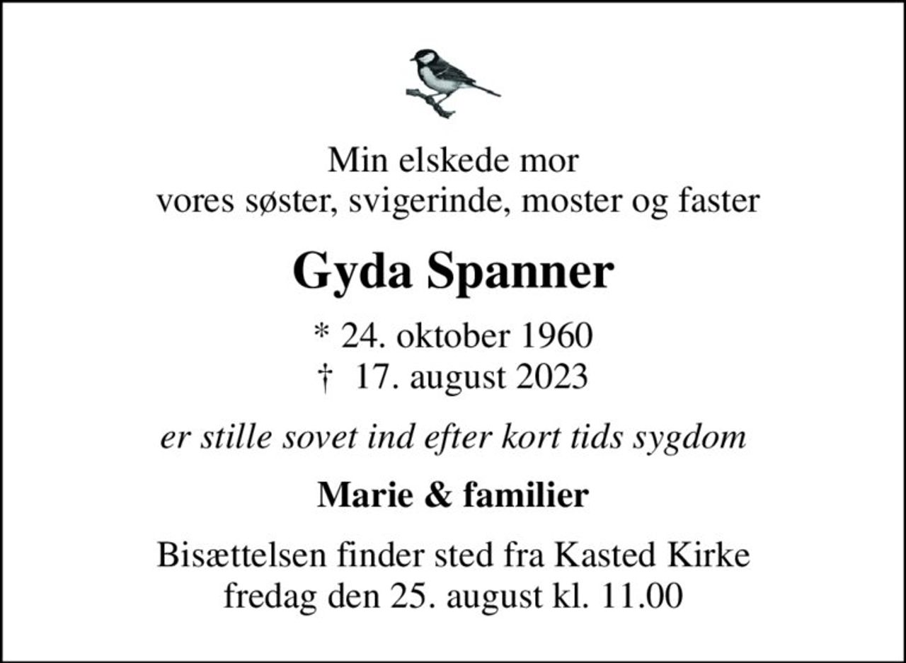 Min elskede mor  vores søster, svigerinde, moster og faster
Gyda Spanner
* 24. oktober 1960
						✝ 17. august 2023
er stille sovet ind efter kort tids sygdom
Marie & familier
Bisættelsen finder sted fra Kasted Kirke  fredag den 25. august kl. 11.00