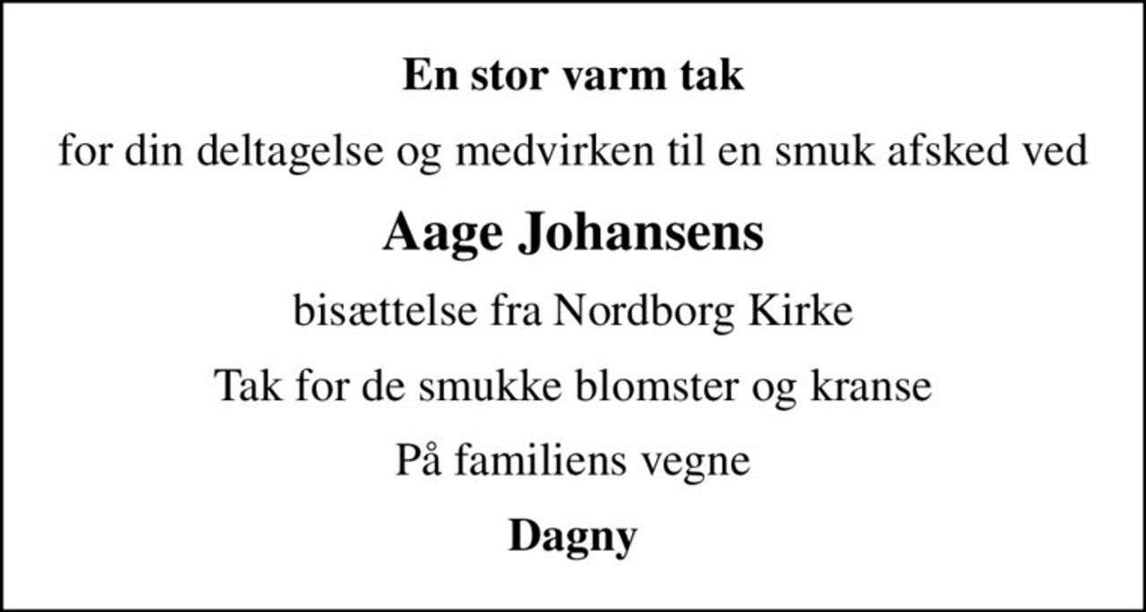 En stor varm tak
for din deltagelse og medvirken til en smuk afsked ved
Aage Johansens
bisættelse fra Nordborg Kirke
Tak for de smukke blomster og kranse
På familiens vegne
Dagny