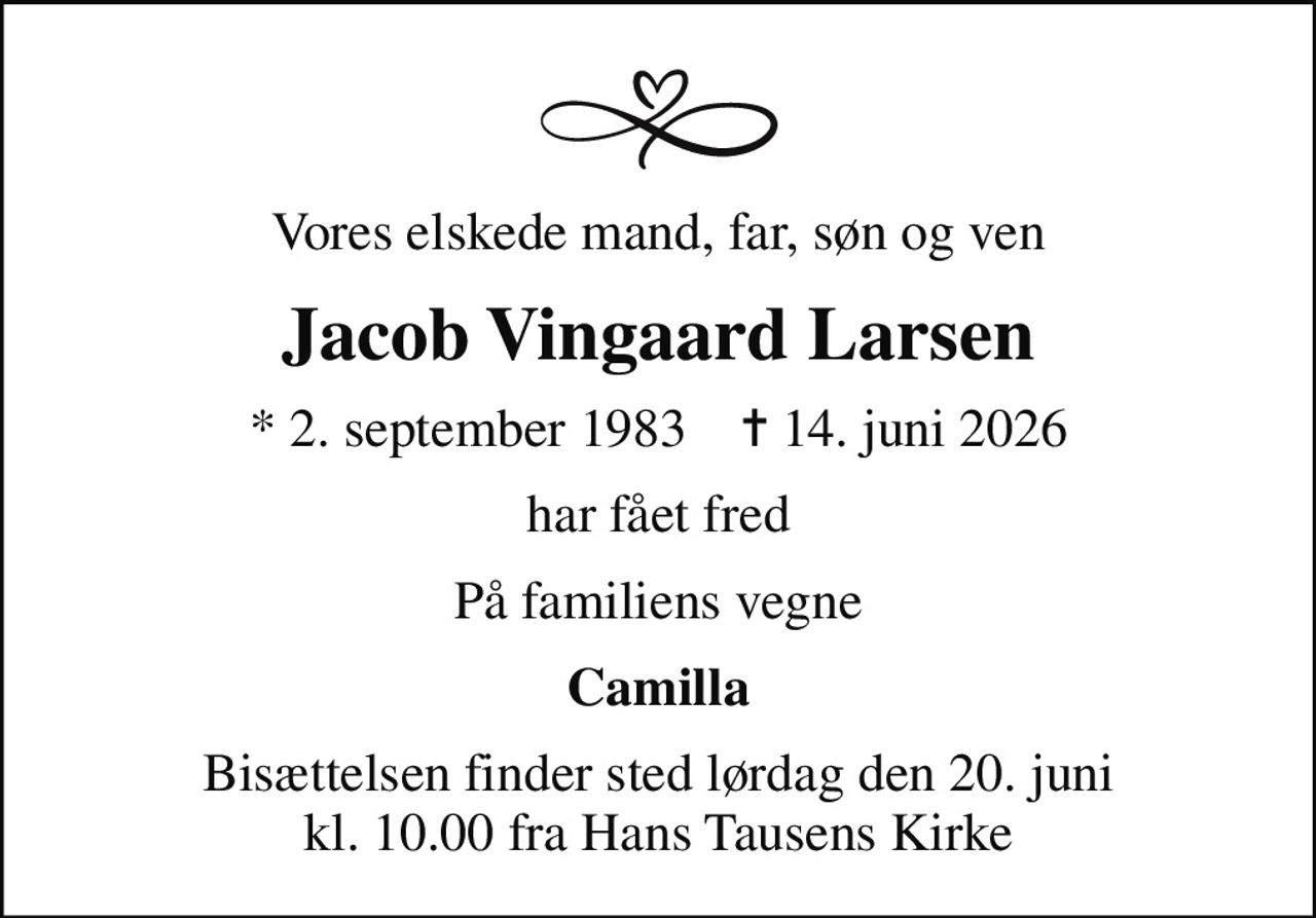 Vores elskede mand, far, søn og ven
Jacob Vingaard Larsen
* 2. september 1983    ✝ 14. juni 2026
har fået fred
På familiens vegne
Camilla
Bisættelsen finder sted lørdag den 20. juni kl. 10.00 fra Hans Tausens Kirke