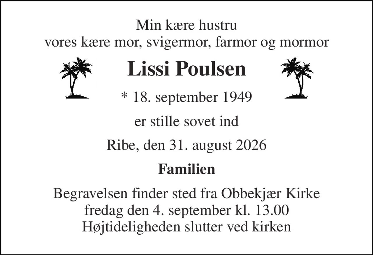 Min kære hustru vores kære mor, svigermor, farmor og mormor 
Lissi Poulsen 
* 18. september 1949 
er stille sovet ind 
Ribe, den 31. august 2026 
Familien 
Begravelsen finder sted fra Obbekjær Kirke fredag den 4. september kl. 13.00 Højtideligheden slutter ved kirken