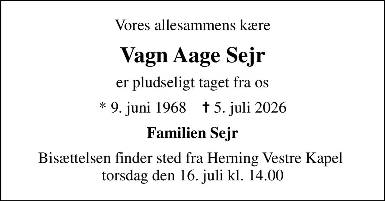 Vores allesammens kære
Vagn Aage Sejr
er pludseligt taget fra os
* 9. juni 1968    ✝ 5. juli 2026
Familien Sejr
Bisættelsen finder sted fra Herning Vestre Kapel  torsdag den 16. juli kl. 14.00