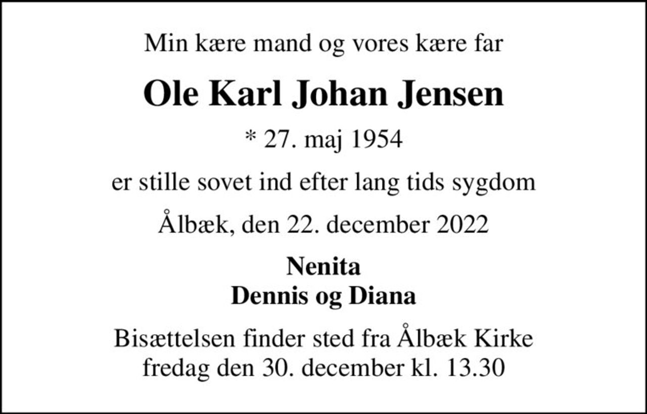 Min kære mand og vores kære far
Ole Karl Johan Jensen
* 27. maj 1954
er stille sovet ind efter lang tids sygdom
Ålbæk, den 22. december 2022
Nenita Dennis og Diana
Bisættelsen finder sted fra Ålbæk Kirke  fredag den 30. december kl. 13.30
