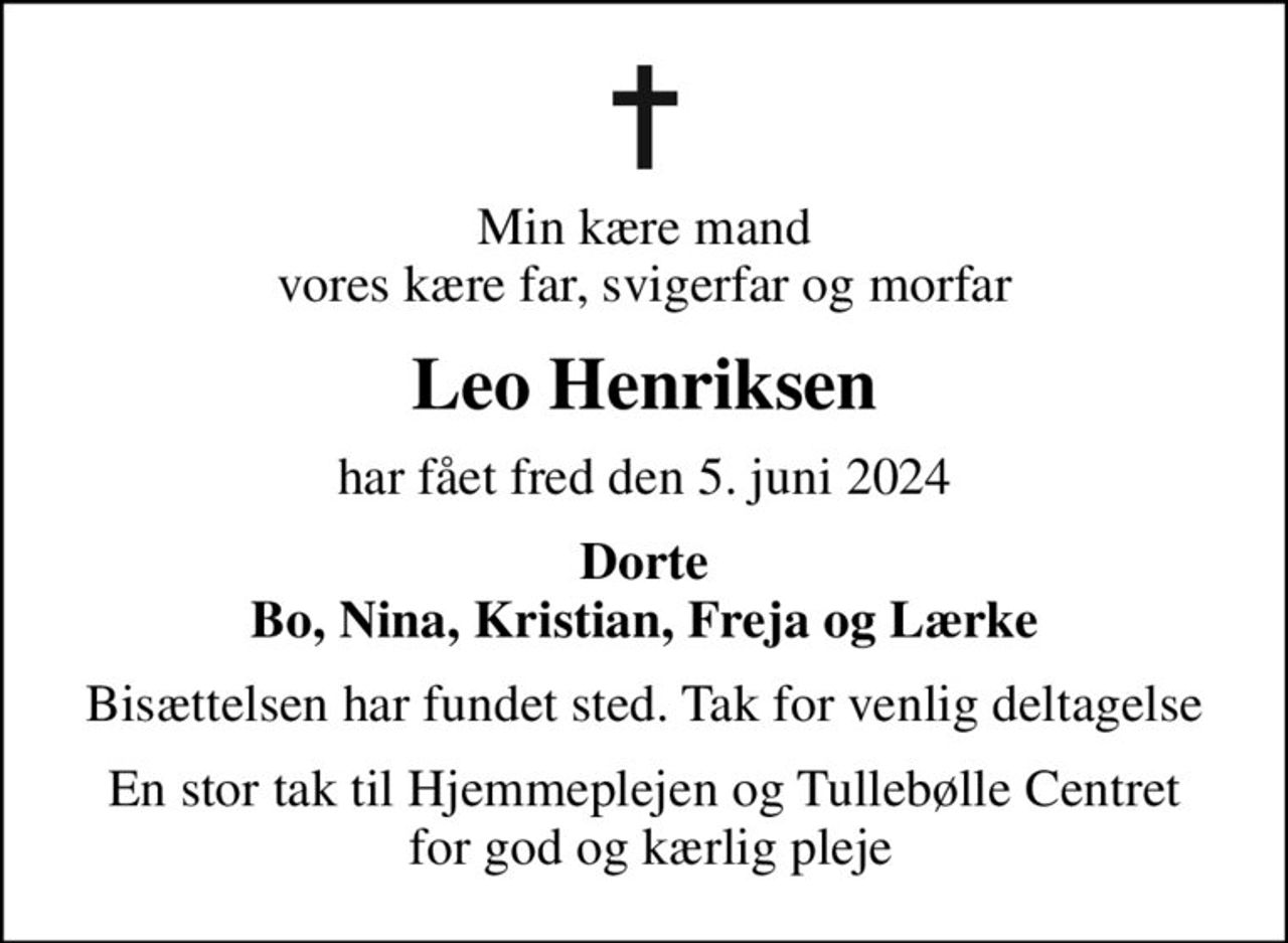 Min kære mand vores kære far, svigerfar og morfar
Leo Henriksen
har fået fred den 5. juni 2024
Dorte Bo, Nina, Kristian, Freja og Lærke
Bisættelsen har fundet sted. Tak for venlig deltagelse
En stor tak til Hjemmeplejen og Tullebølle Centret  for god og kærlig pleje