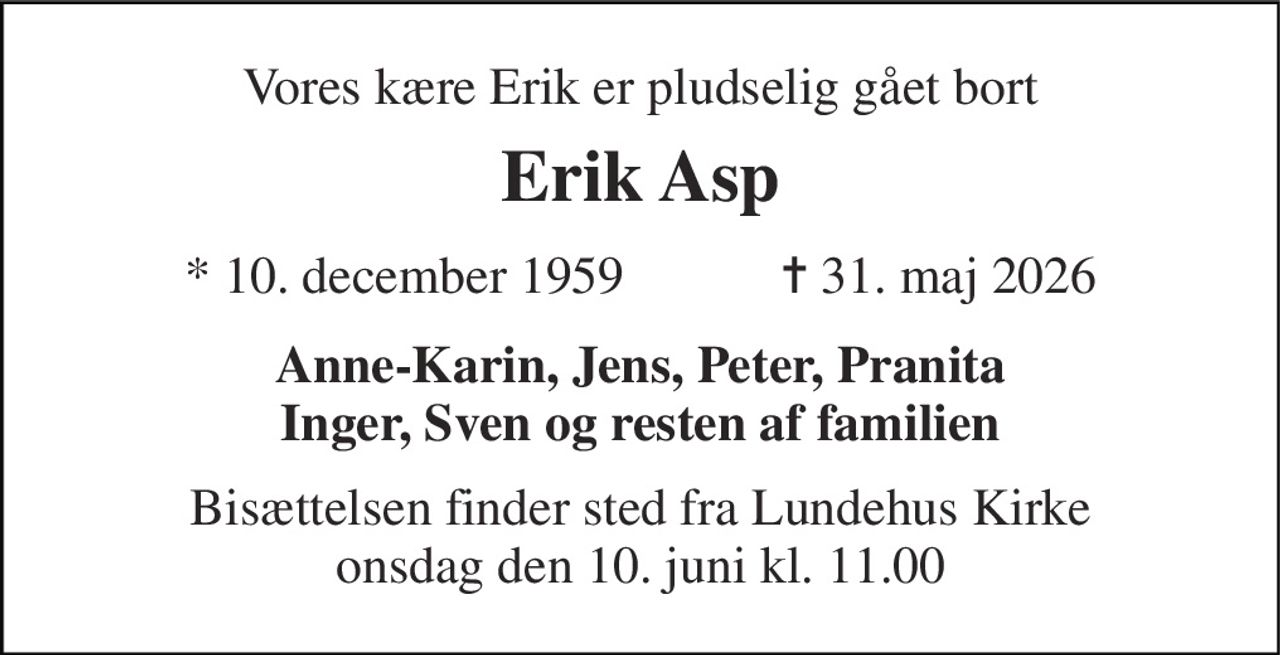Vores kære Erik er pludselig gået bort 
Erik Asp 
★ 10. december 1959            ✝ 31. maj 2026 
Anne-Karin, Jens, Peter, Pranita Inger, Sven og resten af familien 
Bisættelsen finder sted fra Lundehus Kirke onsdag den 10. juni kl. 11.00