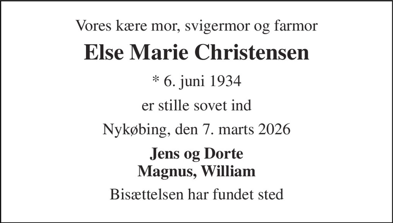 Vores kære mor, svigermor og farmor 
Else Marie Christensen 
* 6. juni 1934 
er stille sovet ind 
Nykøbing, den 7. marts 2026 
Jens og Dorte Magnus, William 
Bisættelsen har fundet sted