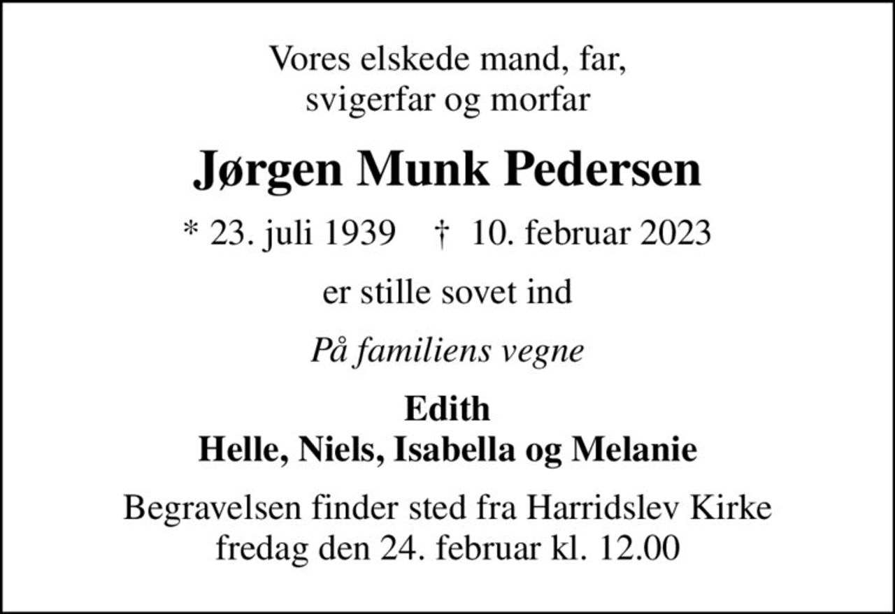 Vores elskede mand, far, svigerfar og morfar
Jørgen Munk Pedersen
* 23. juli 1939    ✝ 10. februar 2023
er stille sovet ind
På familiens vegne
Edith Helle, Niels, Isabella og Melanie
Begravelsen finder sted fra Harridslev Kirke  fredag den 24. februar kl. 12.00