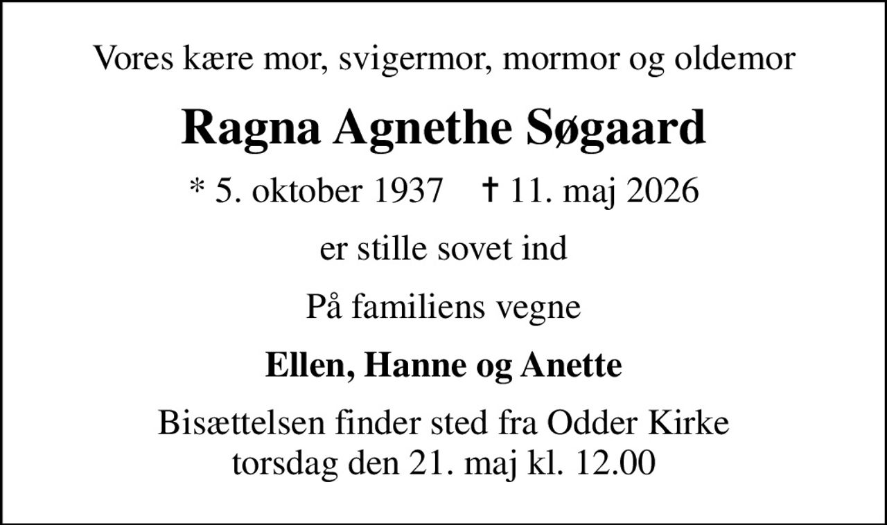 Vores kære mor, svigermor, mormor og oldemor
Ragna Agnethe Søgaard
* 5. oktober 1937    ✝ 11. maj 2026
er stille sovet ind
På familiens vegne
Ellen, Hanne og Anette
Bisættelsen finder sted fra Odder Kirke  torsdag den 21. maj kl. 12.00