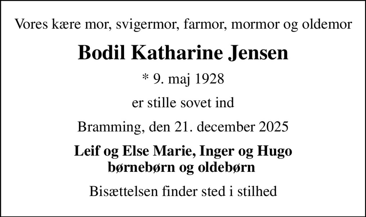 Vores kære mor, svigermor, farmor, mormor og oldemor
Bodil Katharine Jensen
* 9. maj 1928
er stille sovet ind
Bramming, den 21. december 2025
Leif og Else Marie, Inger og Hugo børnebørn og oldebørn 
Bisættelsen finder sted i stilhed