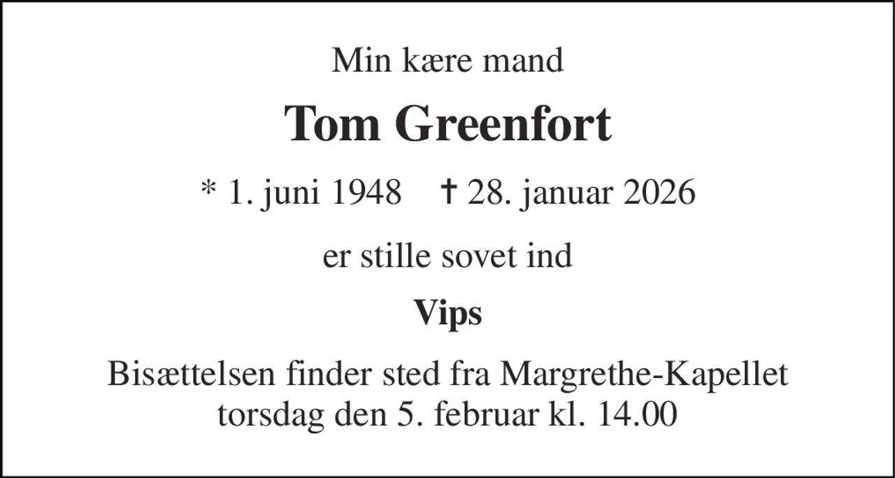 Min kære mand 
Tom Greenfort 
* 1. juni 1948    ✝ 28. januar 2026 
er stille sovet ind 
Vips 
Bisættelsen finder sted fra Margrethe-Kapellet torsdag den 5. februar kl. 14.00