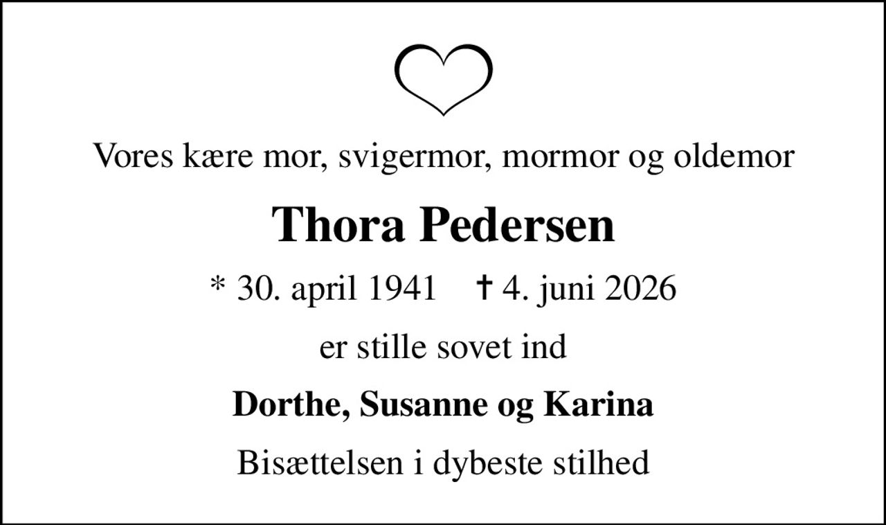 Vores kære mor, svigermor, mormor og oldemor
Thora Pedersen
* 30. april 1941    ✝ 4. juni 2026
er stille sovet ind
Dorthe, Susanne og Karina
Bisættelsen i dybeste stilhed