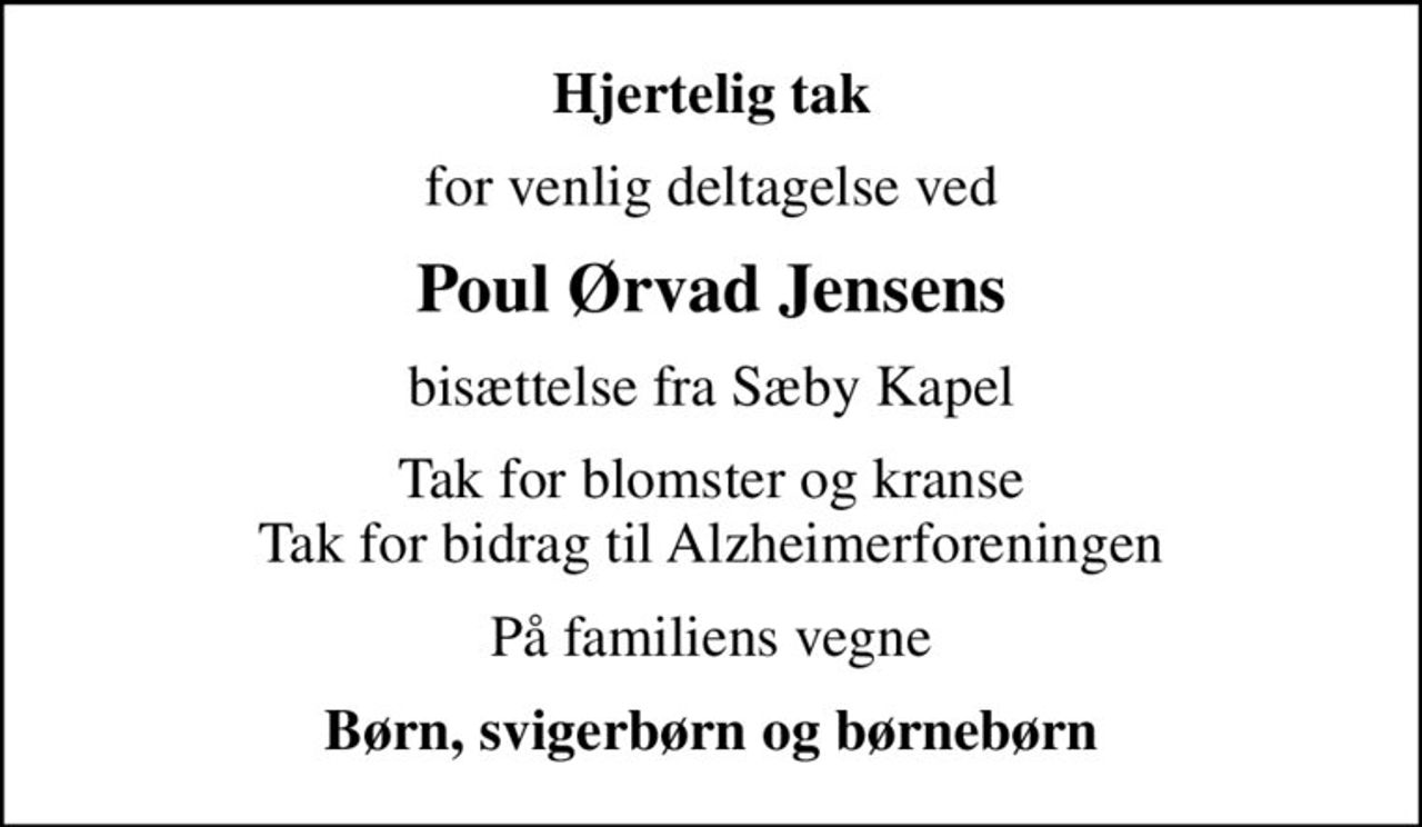 Hjertelig tak
for venlig deltagelse ved
Poul Ørvad Jensens
bisættelse fra Sæby Kapel
Tak for blomster og kranse Tak for bidrag til Alzheimerforeningen
På familiens vegne
Børn, svigerbørn og børnebørn