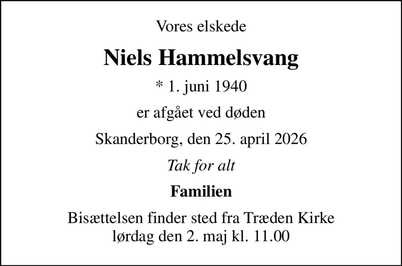 Vores elskede
Niels Hammelsvang
* 1. juni 1940
er afgået ved døden
Skanderborg, den 25. april 2026
Tak for alt
Familien
Bisættelsen finder sted fra Træden Kirke  lørdag den 2. maj kl. 11.00