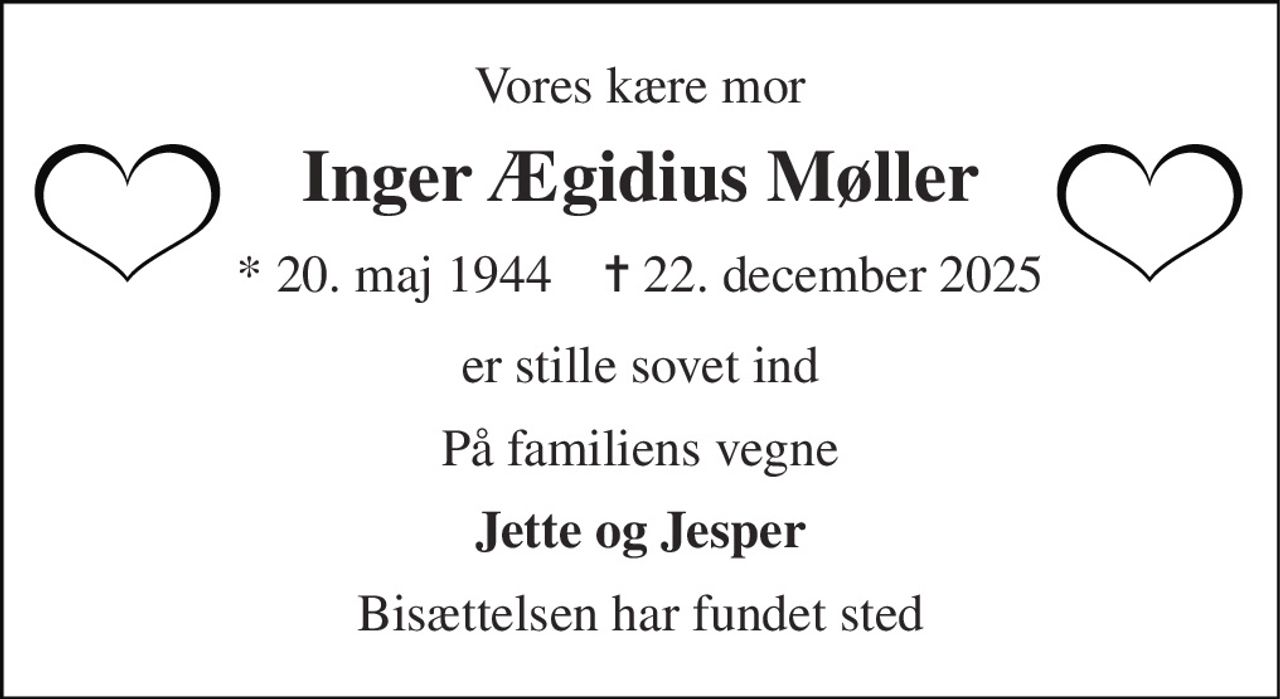 Vores kære mor 
Inger Ægidius Møller 
*​ 20. maj 1944​    ✝​ 22. december 2025 
er stille sovet ind 
På familiens vegne 
Jette og Jesper 
Bisættelsen har fundet sted