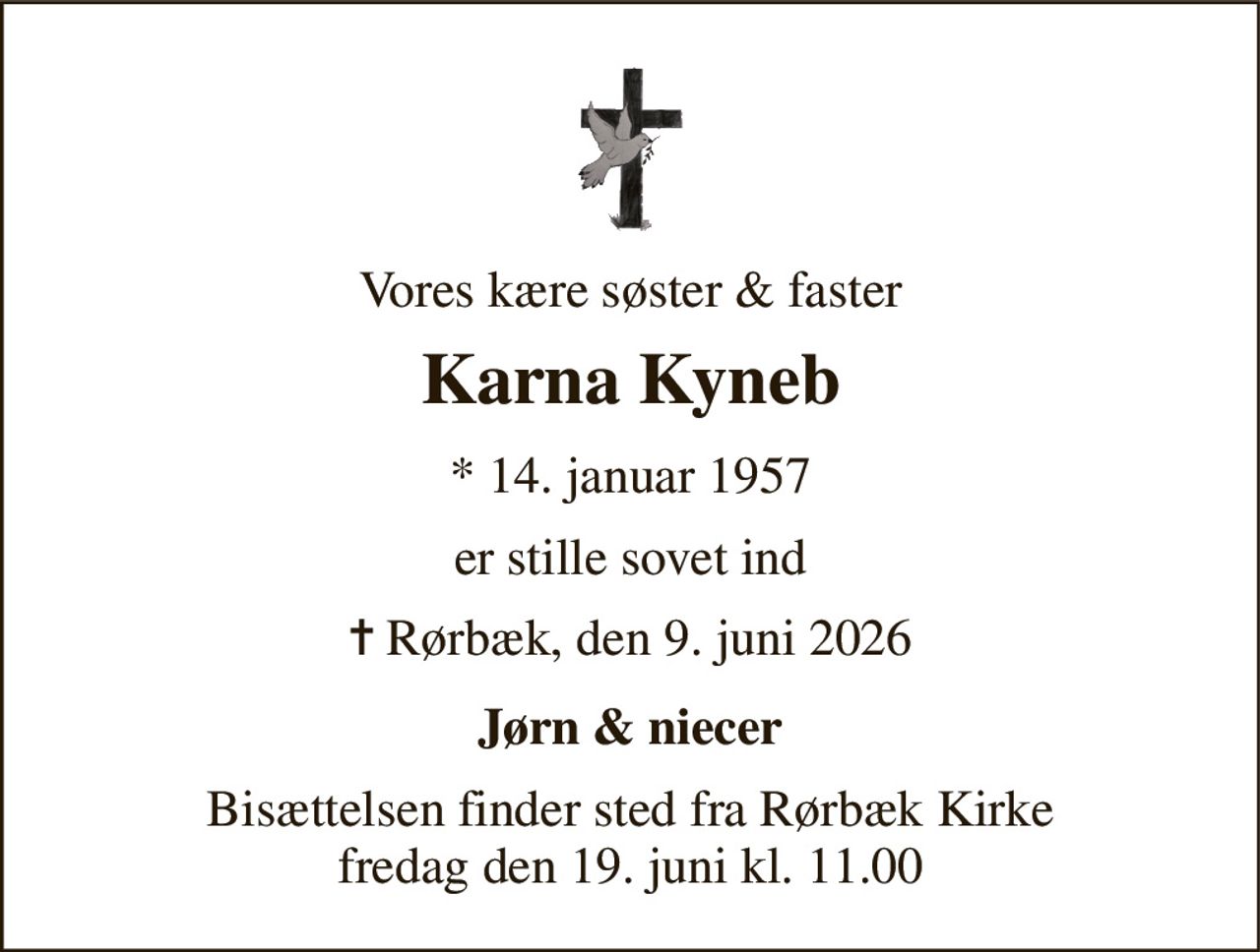 Vores kære søster & faster 
Karna Kyneb 
* 14. januar 1957 
er stille sovet ind 
✝ Rørbæk, den 9. juni 2026 
Jørn & niecer 
Bisættelsen​ finder sted fra Rørbæk Kirke​ fredag den 19. juni​ kl. 11.00