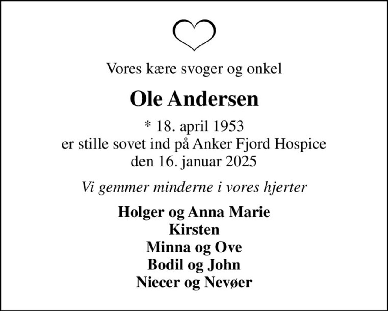 Vores kære svoger og onkel
Ole Andersen
* 18. april 1953 er stille sovet ind på Anker Fjord Hospice den 16. januar 2025
Vi gemmer minderne i vores hjerter
Holger og Anna Marie Kirsten Minna og Ove Bodil og John Niecer og Nevøer