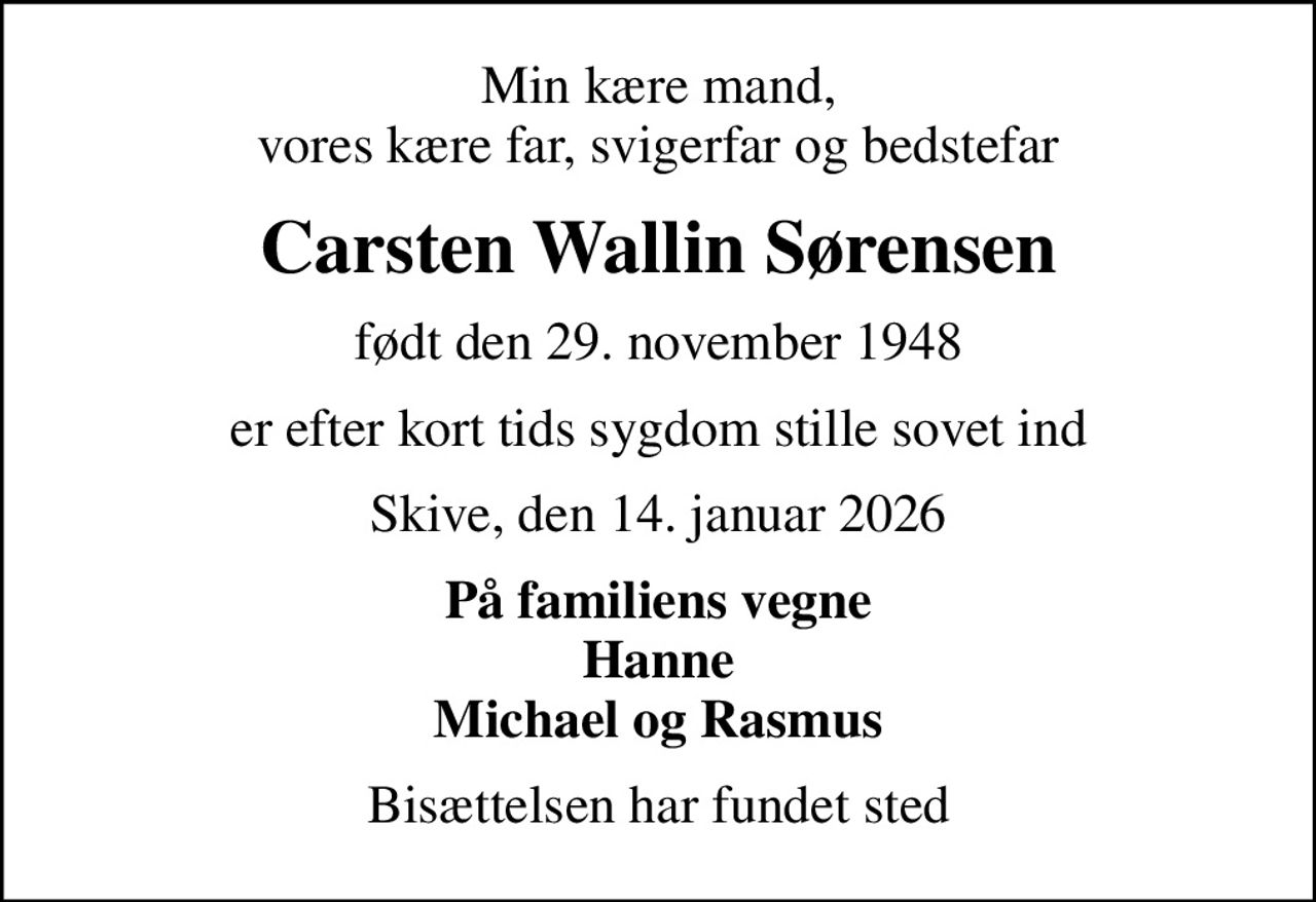 Min kære mand, vores kære far, svigerfar og bedstefar
Carsten Wallin Sørensen
født den 29. november 1948
er efter kort tids sygdom stille sovet ind
Skive, den 14. januar 2026
På familiens vegne Hanne Michael og Rasmus
Bisættelsen har fundet sted
