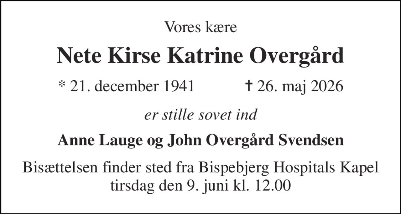 Vores kære 
Nete Kirse Katrine Overgård 
★​ 21. december 1941​            ✝​ 26. maj 2026 
er stille sovet ind 
Anne Lauge og John Overgård Svendsen 
Bisættelsen​ finder sted fra Bispebjerg Hospitals Kapel​ tirsdag den 9. juni​ kl. 12.00