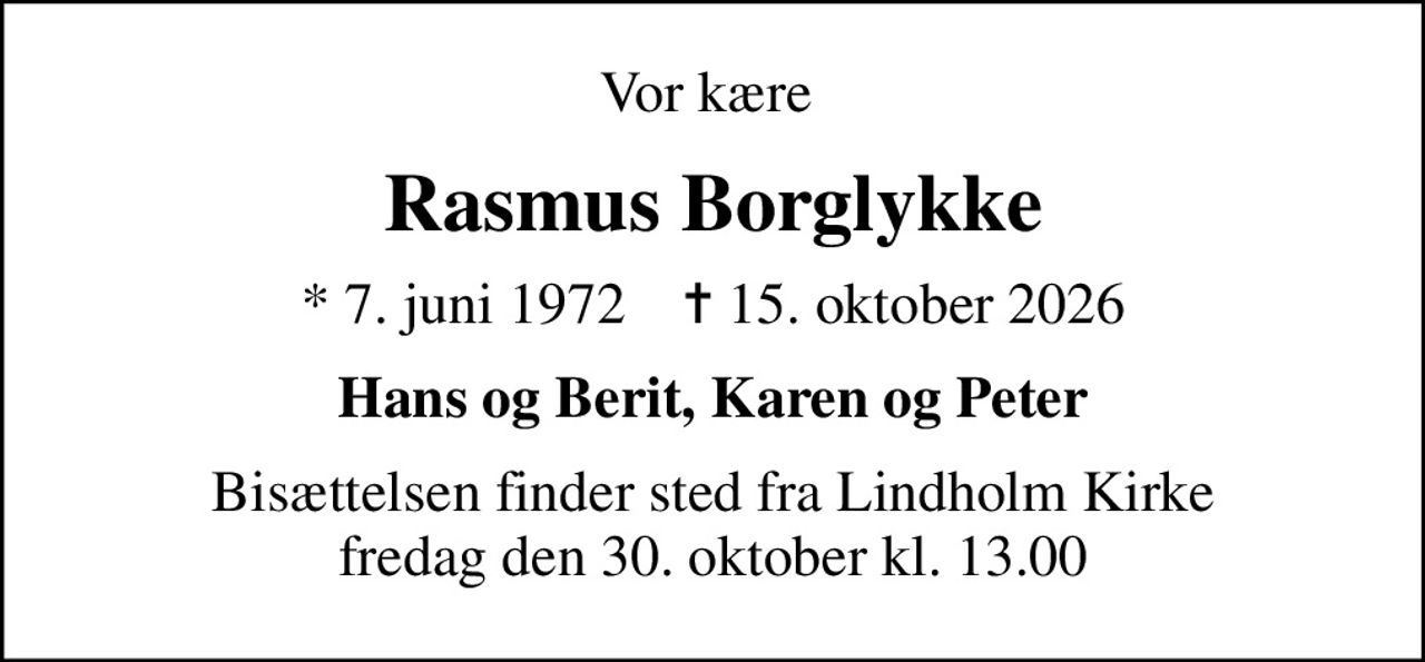 Vor kære 
Rasmus Borglykke
* 7. juni 1972    ✝ 15. oktober 2026
Hans og Berit, Karen og Peter
Bisættelsen finder sted fra Lindholm Kirke  fredag den 30. oktober kl. 13.00