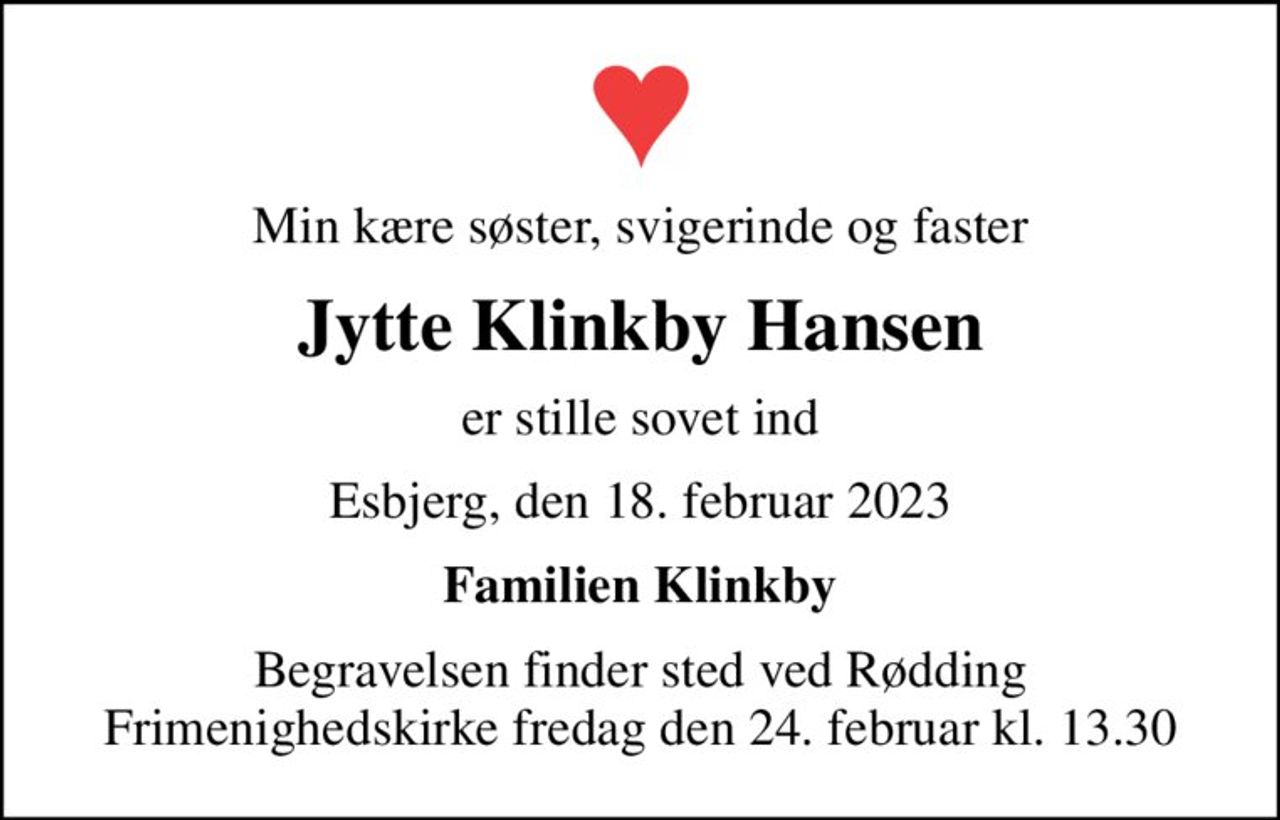 Min kære søster, svigerinde og faster
Jytte Klinkby Hansen
er stille sovet ind
Esbjerg, den 18. februar 2023
Familien Klinkby
Begravelsen finder sted ved Rødding Frimenighedskirke  fredag den 24. februar kl. 13.30