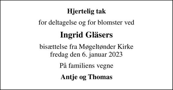 Hjertelig tak
for deltagelse og for blomster ved
Ingrid Gläsers
bisættelse fra Møgeltønder Kirke fredag den 6. januar 2023
På familiens vegne
Antje og Thomas