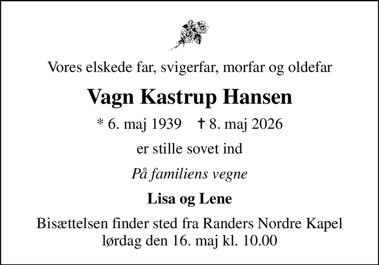 Vores elskede far, svigerfar, morfar og oldefar
Vagn Kastrup Hansen
* 6. maj 1939    ✝ 8. maj 2026
er stille sovet ind
På familiens vegne
Lisa og Lene
Bisættelsen finder sted fra Randers Nordre Kapel  lørdag den 16. maj kl. 10.00