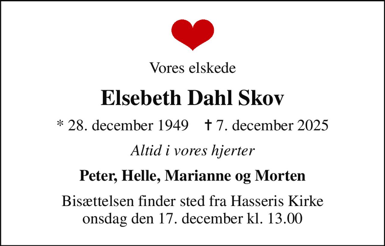 Vores elskede
Elsebeth Dahl Skov
* 28. december 1949    ✝ 7. december 2025
Altid i vores hjerter
Peter, Helle, Marianne og Morten
Bisættelsen finder sted fra Hasseris Kirke  onsdag den 17. december kl. 13.00