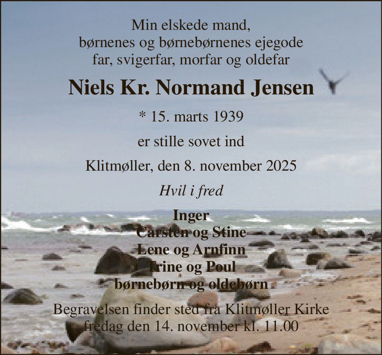Min elskede mand, børnenes og børnebørnenes ejegode far, svigerfar, morfar og oldefar 
Niels Kr. Normand Jensen 
*​ 15. marts 1939 
er stille sovet ind 
Klitmøller, den 8. november 2025 
Hvil i fred 
Inger Carsten og Stine Lene og Arnfinn Trine og Poul børnebørn og oldebørn 
Begravelsen​ finder sted fra Klitmøller Kirke​ fredag den 14. november​ kl. 11.00