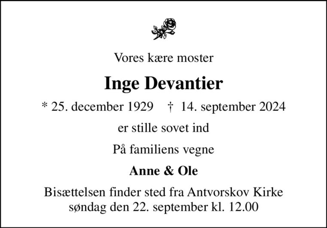 Vores kære moster
Inge Devantier
* 25. december 1929    ✝ 14. september 2024
er stille sovet ind
På familiens vegne
Anne & Ole
Bisættelsen finder sted fra Antvorskov Kirke  søndag den 22. september kl. 12.00