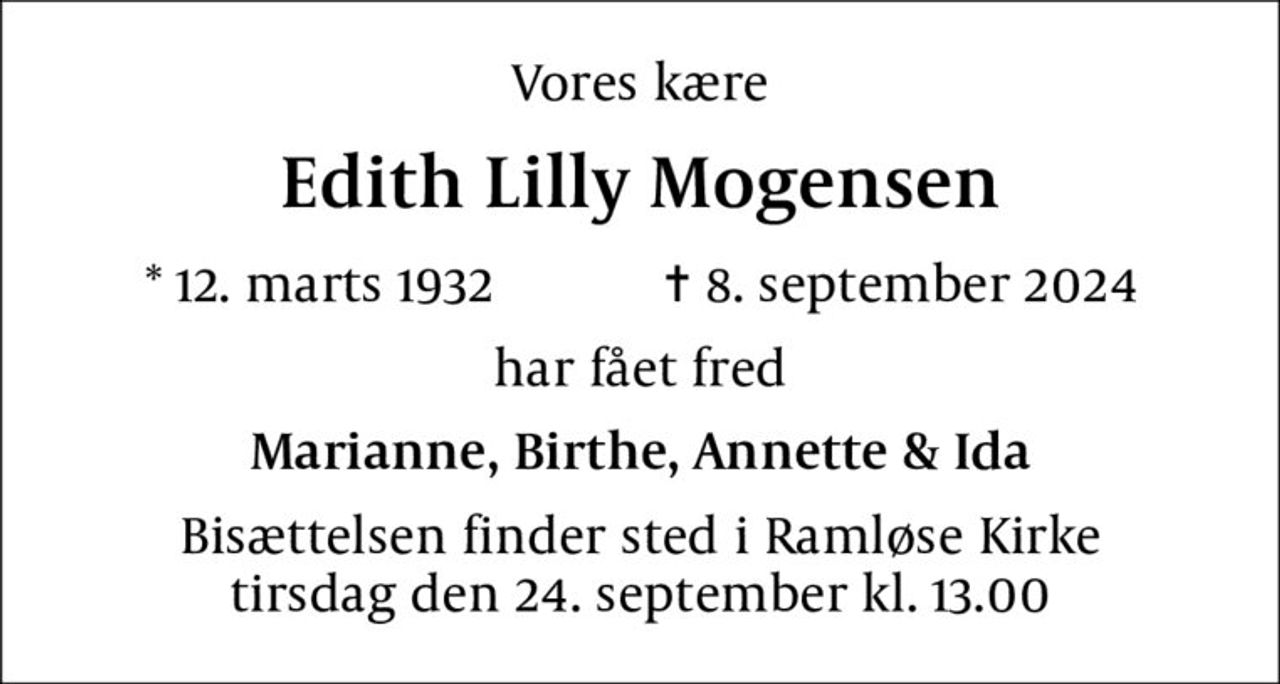 Vores kære
Edith Lilly Mogensen
* 12. marts 1932    ✝ 8. september 2024
har fået fred
Marianne, Birthe, Annette & Ida
Bisættelsen finder sted i Ramløse Kirke  tirsdag den 24. september kl. 13.00